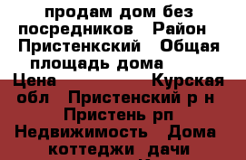 продам дом без посредников › Район ­ Пристенкский › Общая площадь дома ­ 79 › Цена ­ 1 600 000 - Курская обл., Пристенский р-н, Пристень рп Недвижимость » Дома, коттеджи, дачи продажа   . Курская обл.